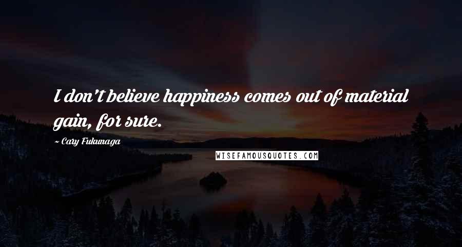 Cary Fukunaga Quotes: I don't believe happiness comes out of material gain, for sure.