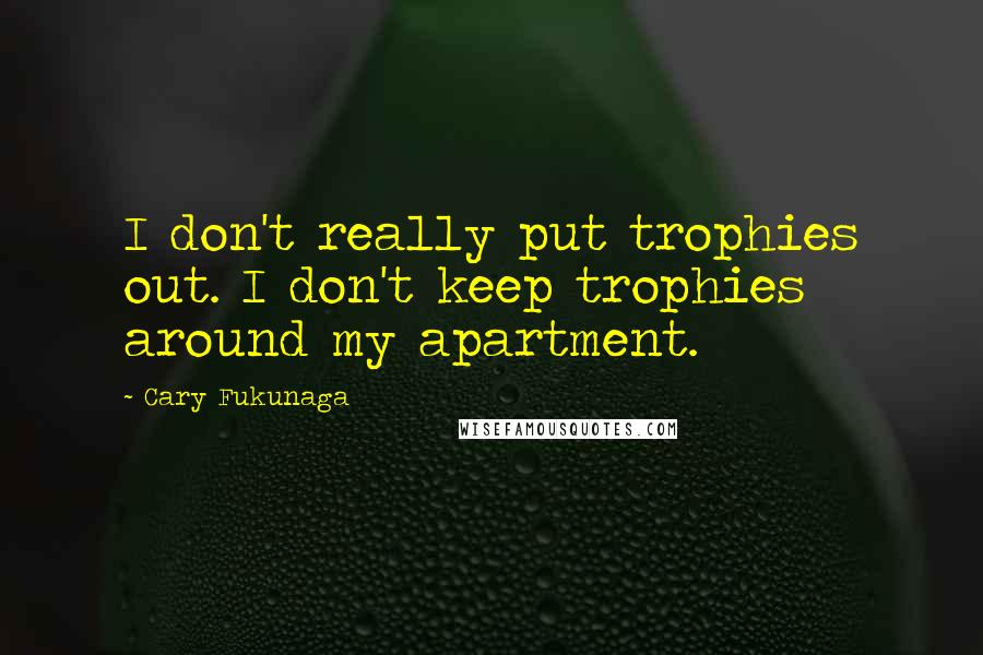 Cary Fukunaga Quotes: I don't really put trophies out. I don't keep trophies around my apartment.