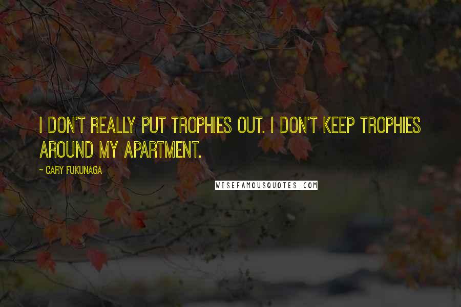 Cary Fukunaga Quotes: I don't really put trophies out. I don't keep trophies around my apartment.