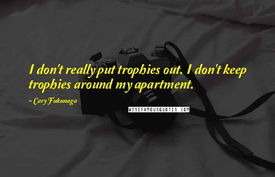 Cary Fukunaga Quotes: I don't really put trophies out. I don't keep trophies around my apartment.