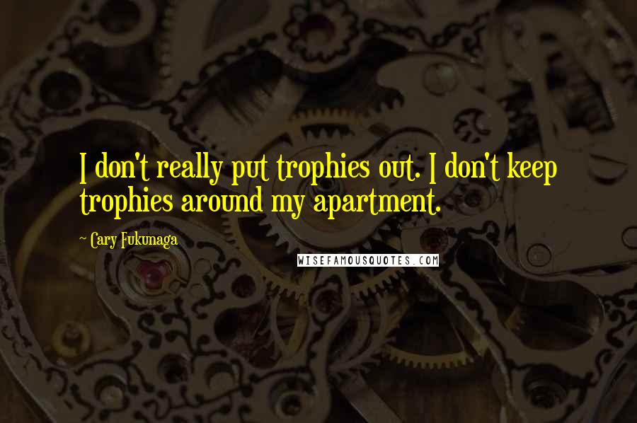 Cary Fukunaga Quotes: I don't really put trophies out. I don't keep trophies around my apartment.