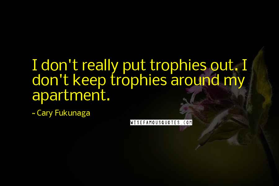 Cary Fukunaga Quotes: I don't really put trophies out. I don't keep trophies around my apartment.