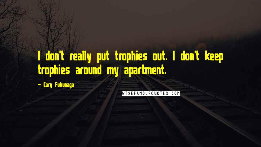 Cary Fukunaga Quotes: I don't really put trophies out. I don't keep trophies around my apartment.