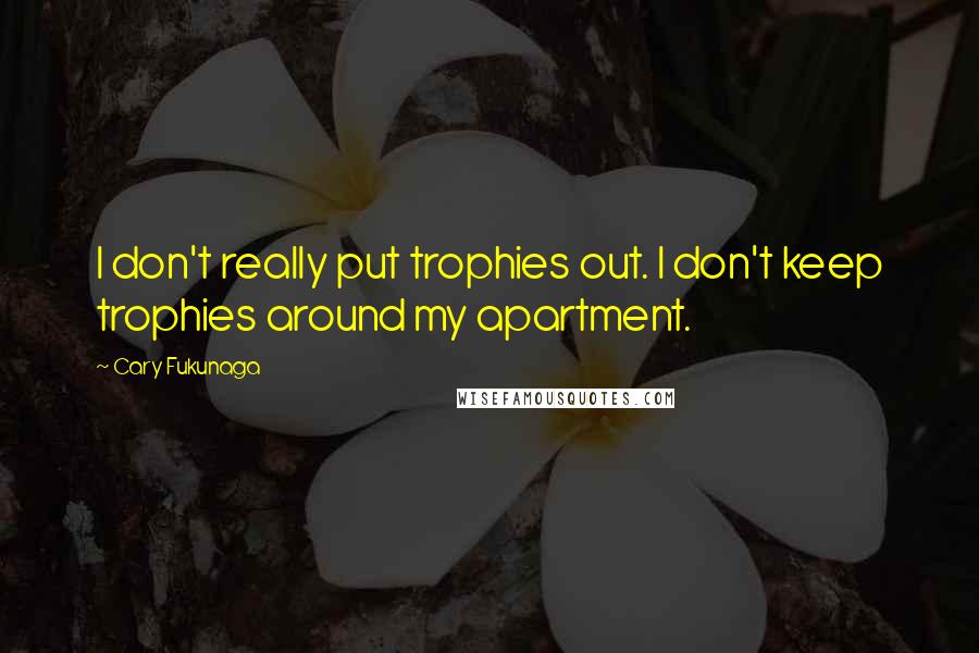 Cary Fukunaga Quotes: I don't really put trophies out. I don't keep trophies around my apartment.