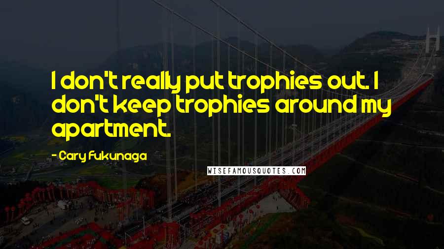 Cary Fukunaga Quotes: I don't really put trophies out. I don't keep trophies around my apartment.