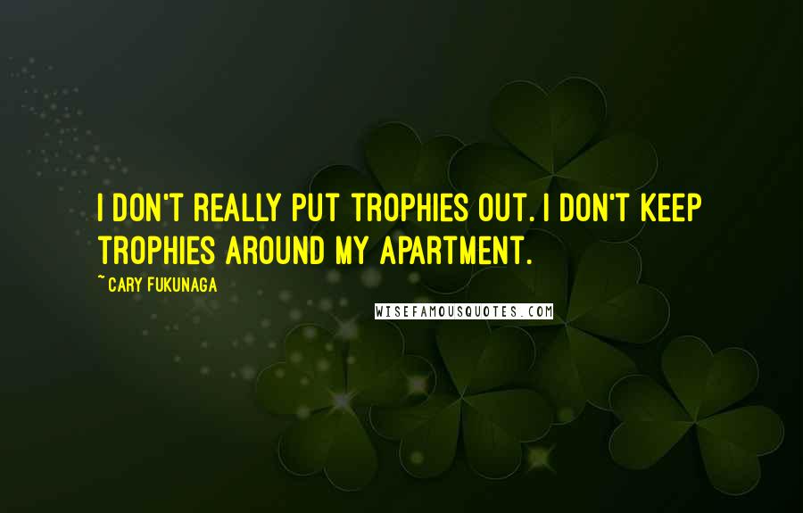 Cary Fukunaga Quotes: I don't really put trophies out. I don't keep trophies around my apartment.