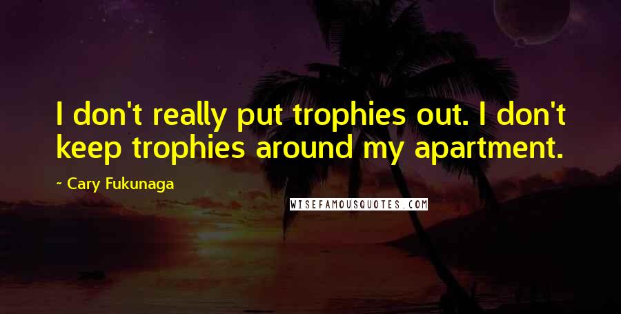 Cary Fukunaga Quotes: I don't really put trophies out. I don't keep trophies around my apartment.