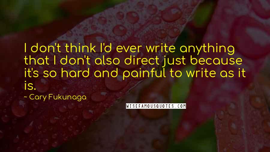 Cary Fukunaga Quotes: I don't think I'd ever write anything that I don't also direct just because it's so hard and painful to write as it is.