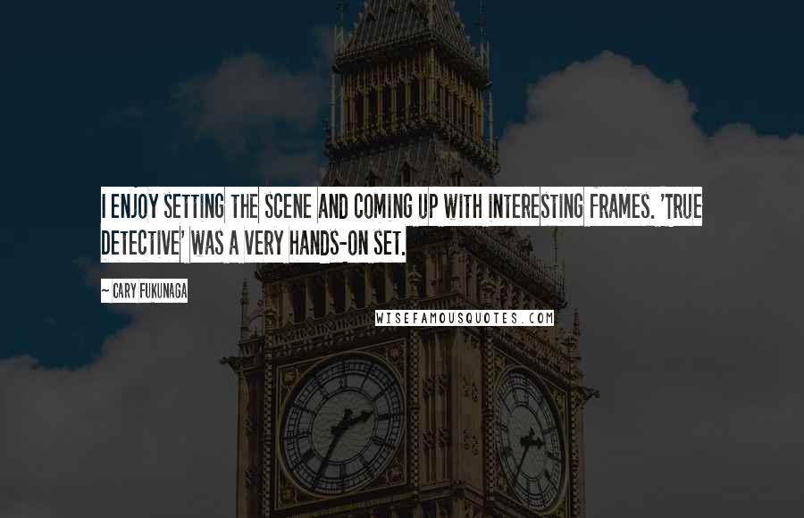 Cary Fukunaga Quotes: I enjoy setting the scene and coming up with interesting frames. 'True Detective' was a very hands-on set.