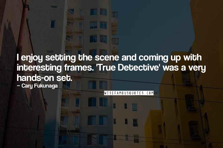 Cary Fukunaga Quotes: I enjoy setting the scene and coming up with interesting frames. 'True Detective' was a very hands-on set.