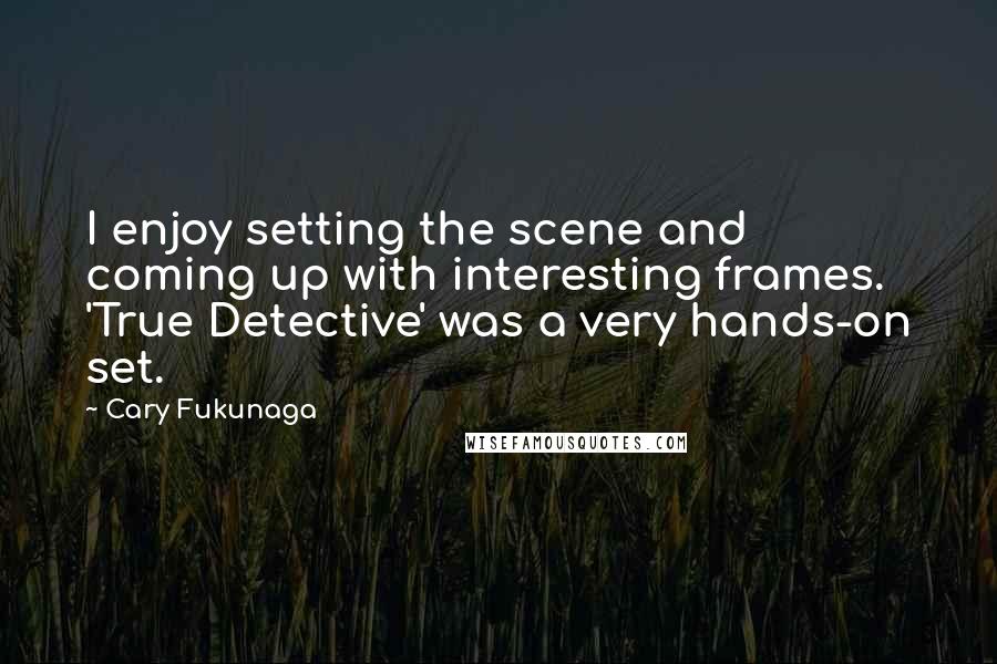 Cary Fukunaga Quotes: I enjoy setting the scene and coming up with interesting frames. 'True Detective' was a very hands-on set.