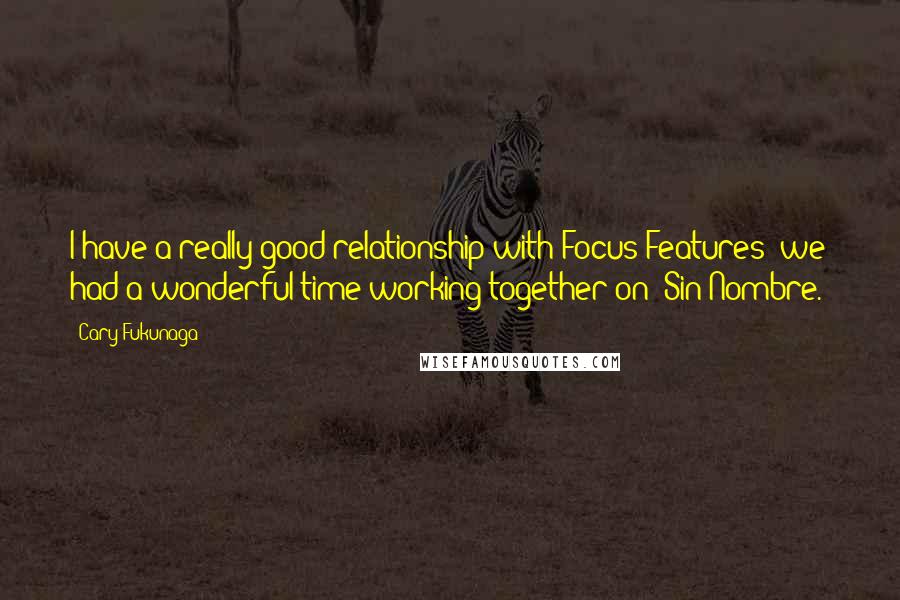 Cary Fukunaga Quotes: I have a really good relationship with Focus Features; we had a wonderful time working together on 'Sin Nombre.'