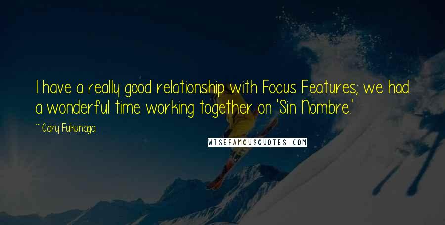 Cary Fukunaga Quotes: I have a really good relationship with Focus Features; we had a wonderful time working together on 'Sin Nombre.'