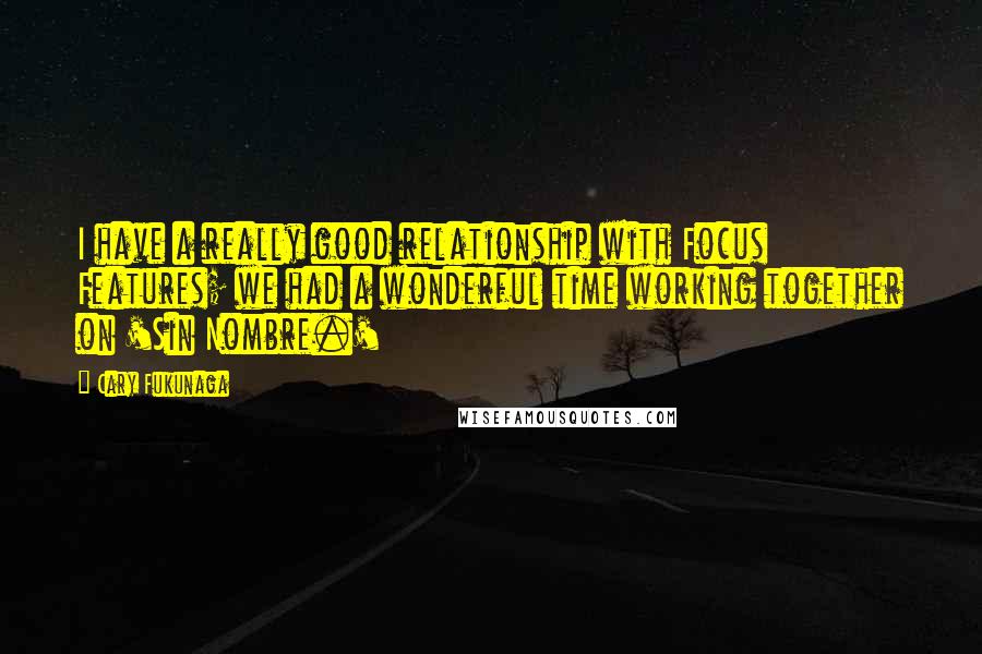 Cary Fukunaga Quotes: I have a really good relationship with Focus Features; we had a wonderful time working together on 'Sin Nombre.'