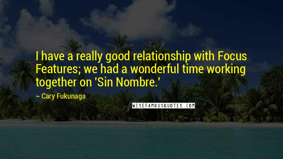 Cary Fukunaga Quotes: I have a really good relationship with Focus Features; we had a wonderful time working together on 'Sin Nombre.'