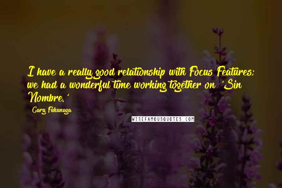 Cary Fukunaga Quotes: I have a really good relationship with Focus Features; we had a wonderful time working together on 'Sin Nombre.'