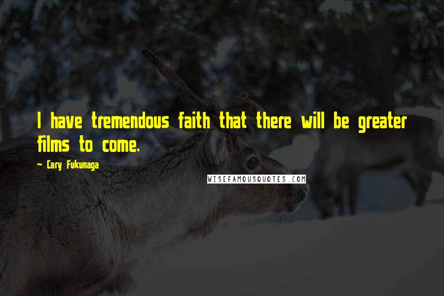 Cary Fukunaga Quotes: I have tremendous faith that there will be greater films to come.