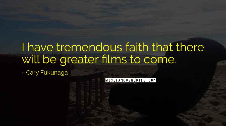 Cary Fukunaga Quotes: I have tremendous faith that there will be greater films to come.