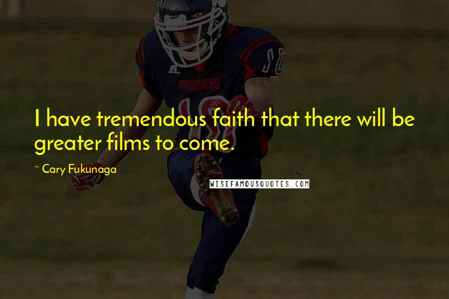 Cary Fukunaga Quotes: I have tremendous faith that there will be greater films to come.