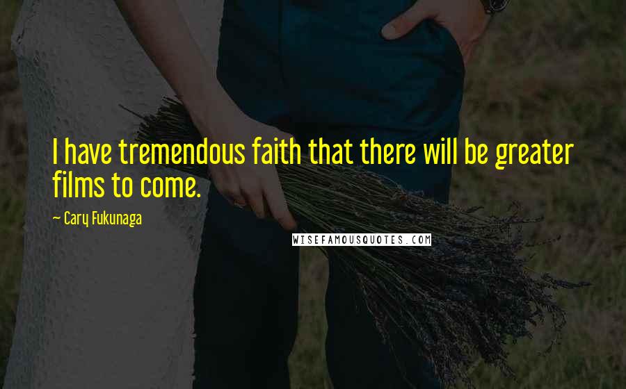 Cary Fukunaga Quotes: I have tremendous faith that there will be greater films to come.