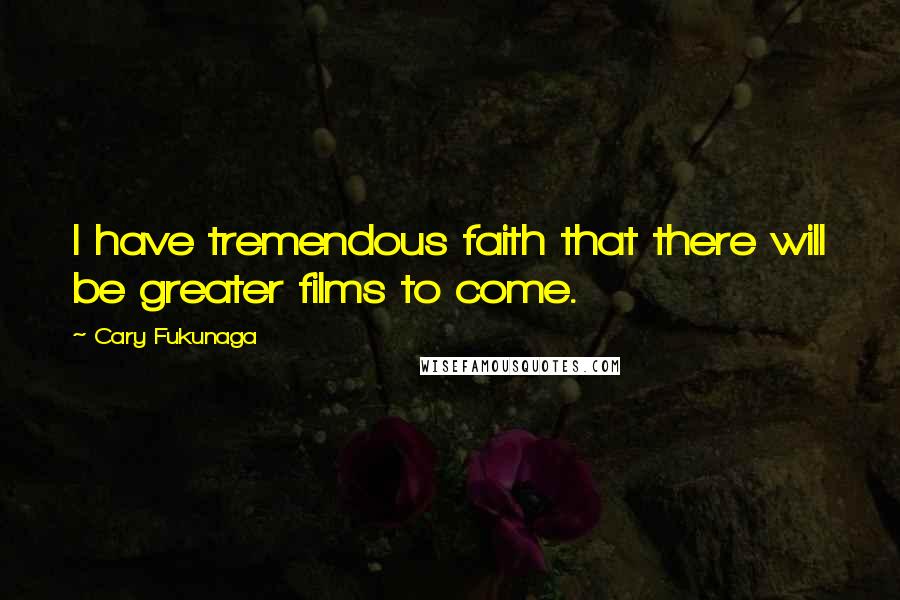 Cary Fukunaga Quotes: I have tremendous faith that there will be greater films to come.
