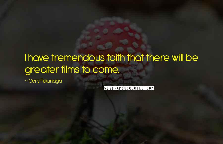 Cary Fukunaga Quotes: I have tremendous faith that there will be greater films to come.