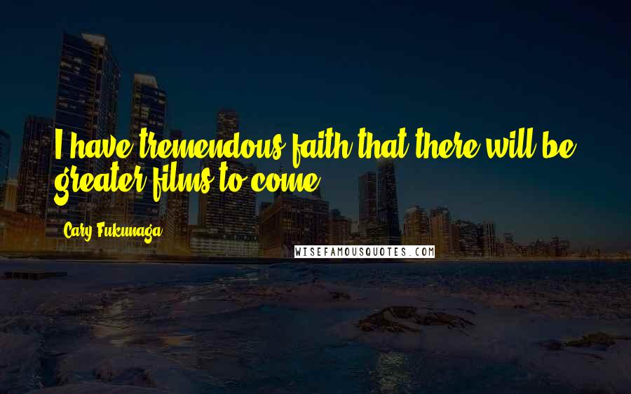 Cary Fukunaga Quotes: I have tremendous faith that there will be greater films to come.
