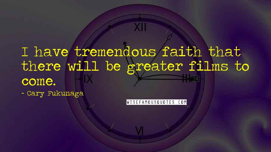 Cary Fukunaga Quotes: I have tremendous faith that there will be greater films to come.