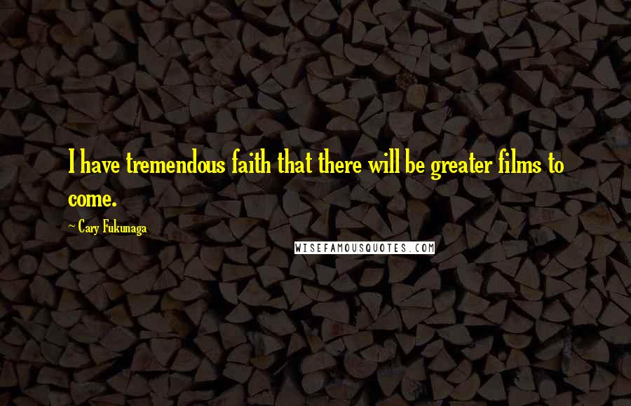 Cary Fukunaga Quotes: I have tremendous faith that there will be greater films to come.