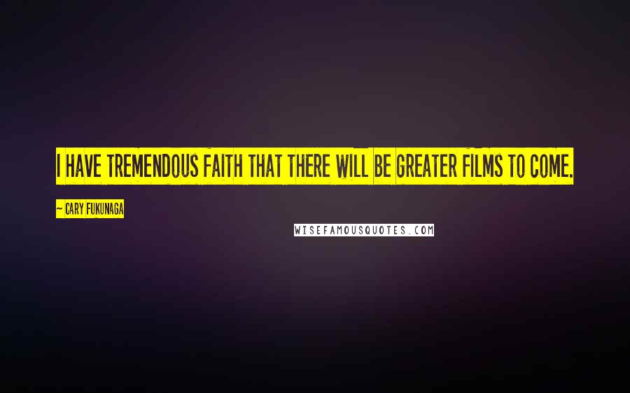 Cary Fukunaga Quotes: I have tremendous faith that there will be greater films to come.