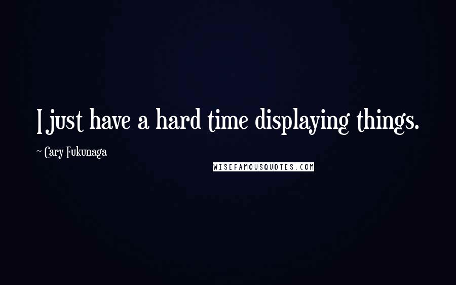 Cary Fukunaga Quotes: I just have a hard time displaying things.