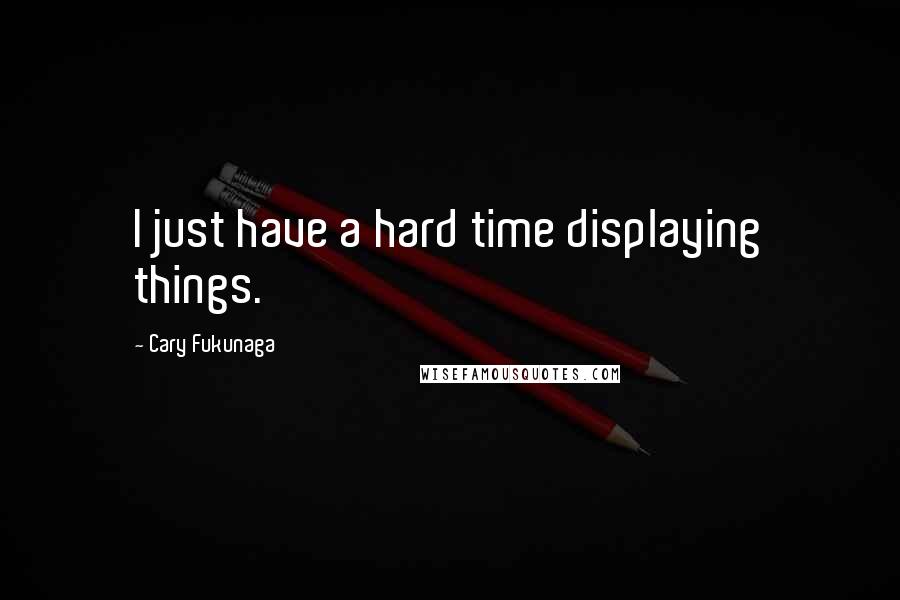 Cary Fukunaga Quotes: I just have a hard time displaying things.