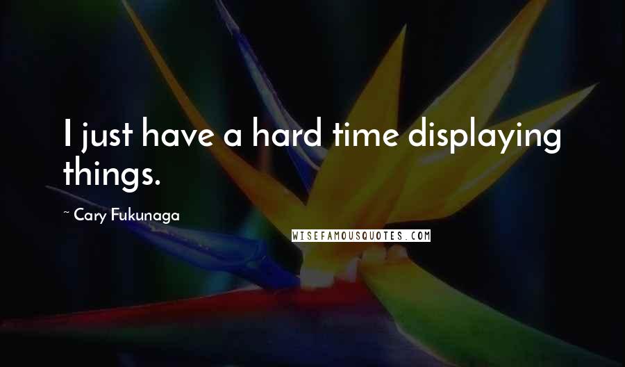 Cary Fukunaga Quotes: I just have a hard time displaying things.