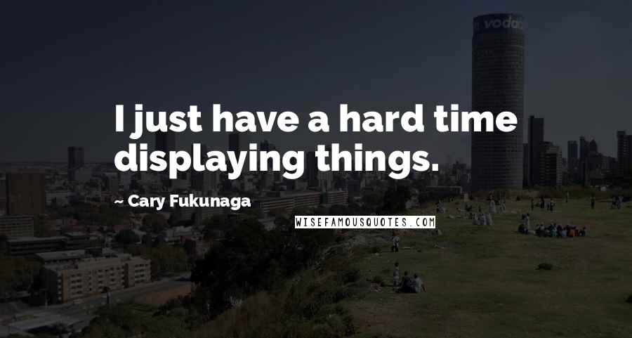 Cary Fukunaga Quotes: I just have a hard time displaying things.