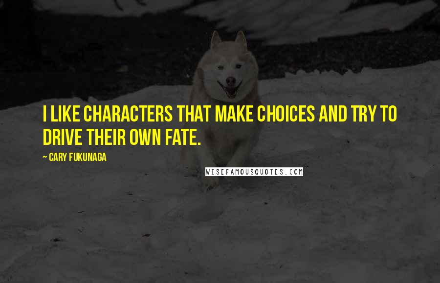 Cary Fukunaga Quotes: I like characters that make choices and try to drive their own fate.