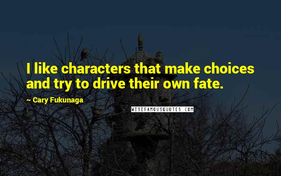 Cary Fukunaga Quotes: I like characters that make choices and try to drive their own fate.