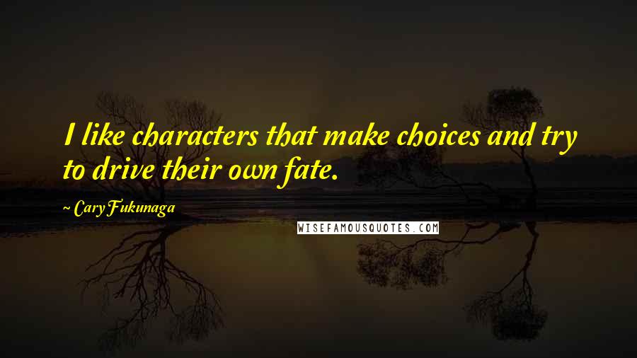 Cary Fukunaga Quotes: I like characters that make choices and try to drive their own fate.