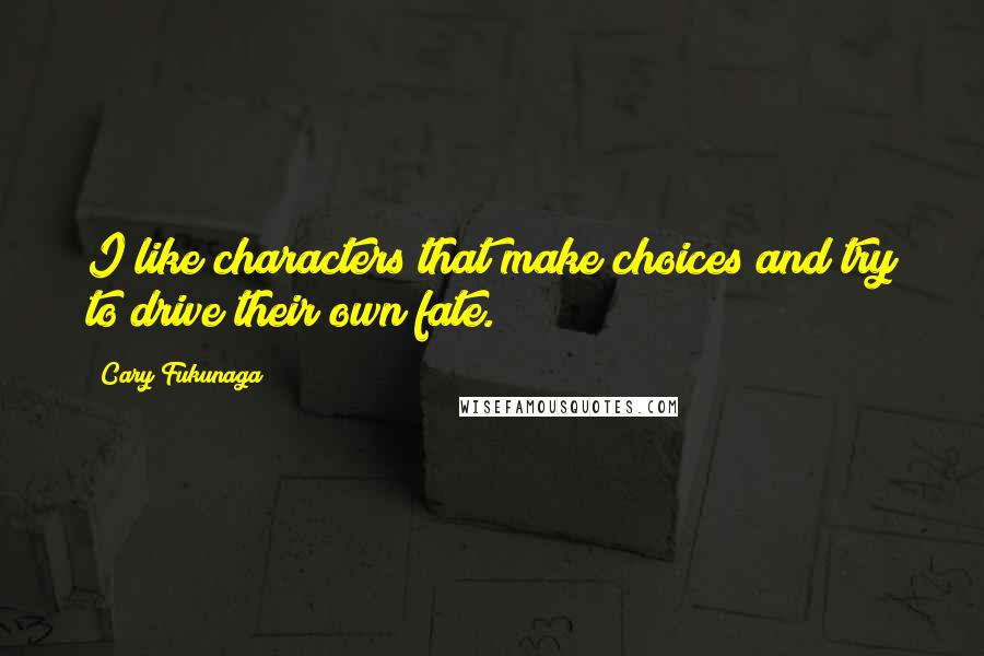 Cary Fukunaga Quotes: I like characters that make choices and try to drive their own fate.