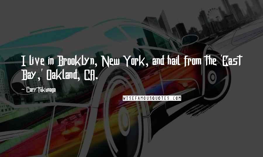 Cary Fukunaga Quotes: I live in Brooklyn, New York, and hail from the 'East Bay,' Oakland, CA.