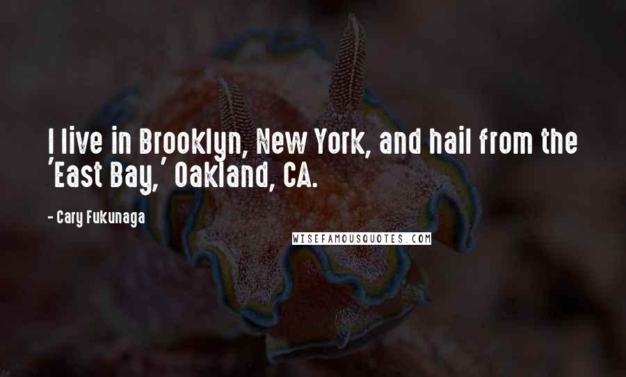 Cary Fukunaga Quotes: I live in Brooklyn, New York, and hail from the 'East Bay,' Oakland, CA.