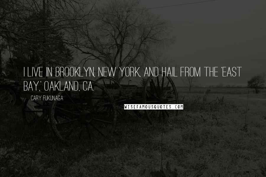 Cary Fukunaga Quotes: I live in Brooklyn, New York, and hail from the 'East Bay,' Oakland, CA.