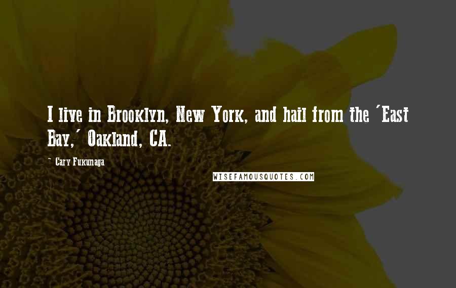 Cary Fukunaga Quotes: I live in Brooklyn, New York, and hail from the 'East Bay,' Oakland, CA.