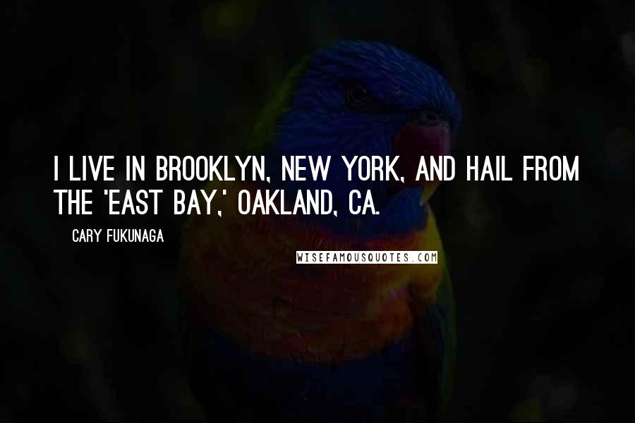 Cary Fukunaga Quotes: I live in Brooklyn, New York, and hail from the 'East Bay,' Oakland, CA.