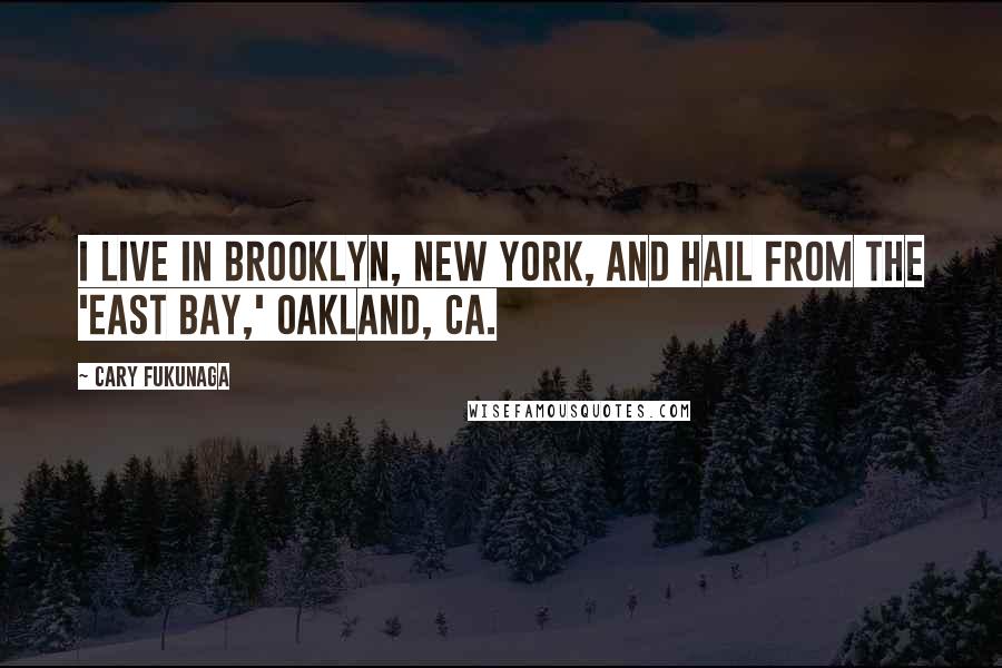 Cary Fukunaga Quotes: I live in Brooklyn, New York, and hail from the 'East Bay,' Oakland, CA.