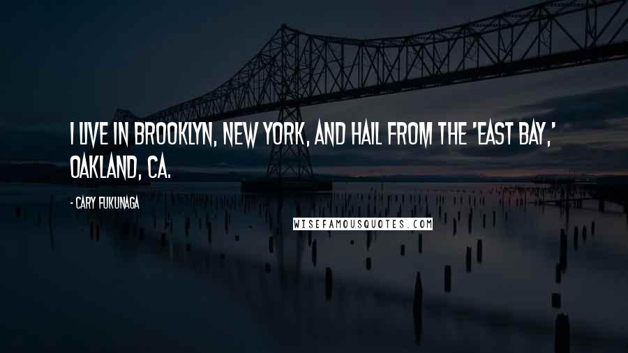 Cary Fukunaga Quotes: I live in Brooklyn, New York, and hail from the 'East Bay,' Oakland, CA.