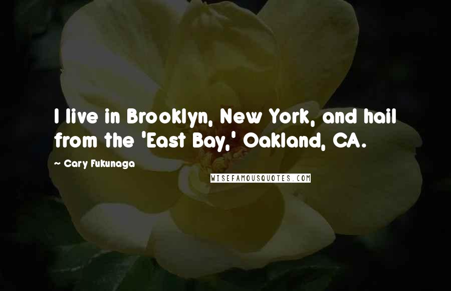 Cary Fukunaga Quotes: I live in Brooklyn, New York, and hail from the 'East Bay,' Oakland, CA.