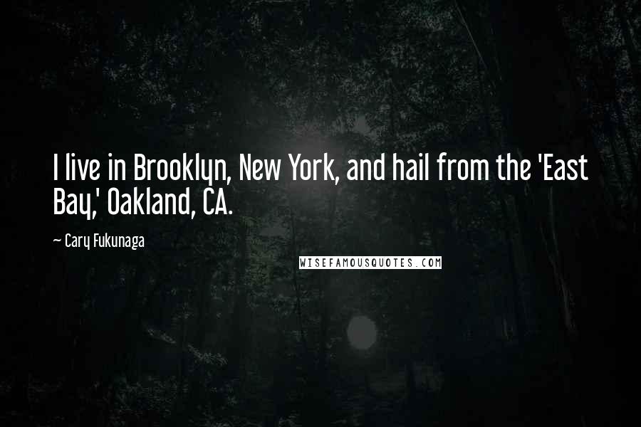 Cary Fukunaga Quotes: I live in Brooklyn, New York, and hail from the 'East Bay,' Oakland, CA.