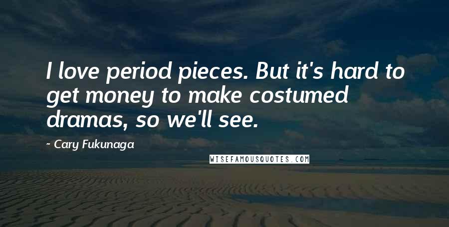 Cary Fukunaga Quotes: I love period pieces. But it's hard to get money to make costumed dramas, so we'll see.