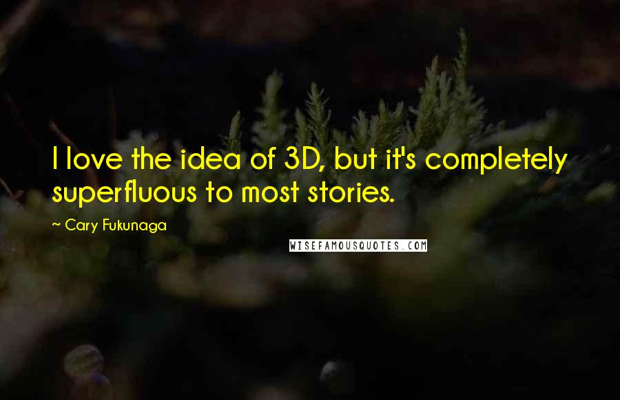 Cary Fukunaga Quotes: I love the idea of 3D, but it's completely superfluous to most stories.