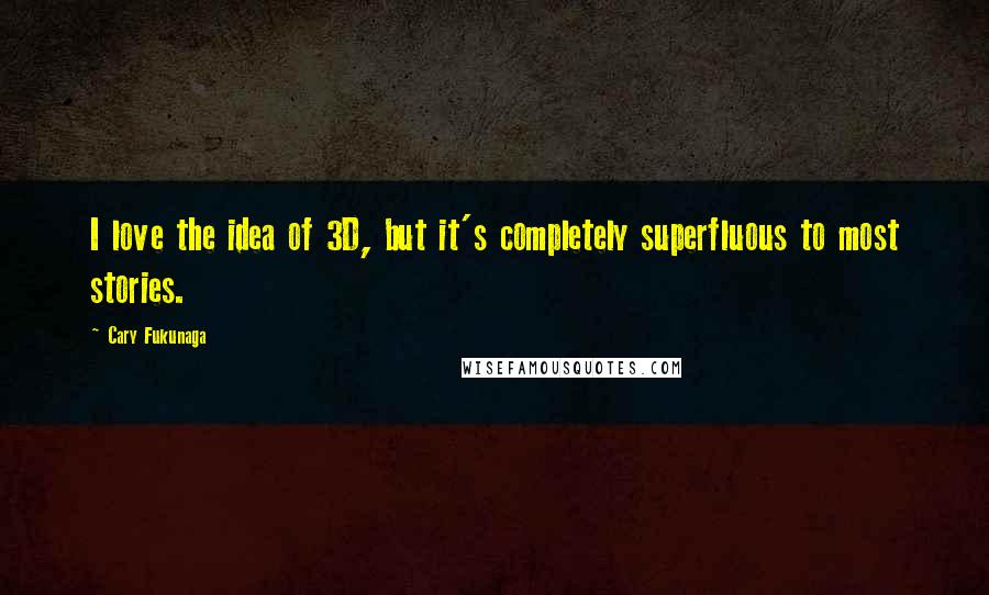 Cary Fukunaga Quotes: I love the idea of 3D, but it's completely superfluous to most stories.